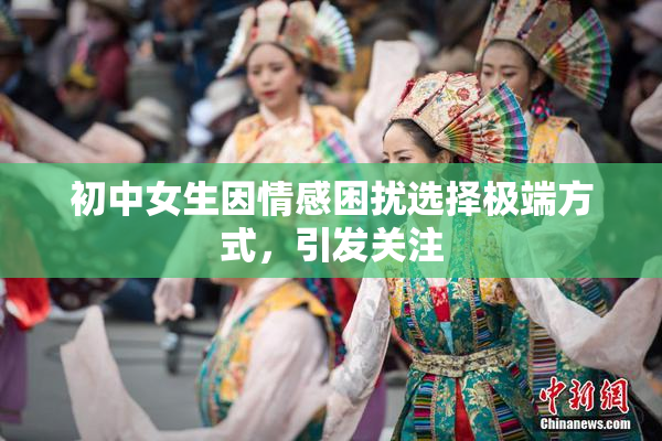 初中女生因情感困扰选择极端方式，引发关注
