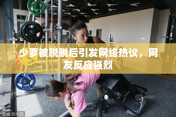 少萝被脱脱后引发网络热议，网友反应强烈