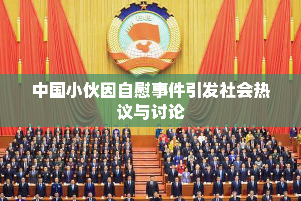 中国小伙因自慰事件引发社会热议与讨论