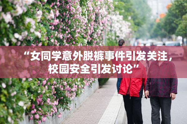 “女同学意外脱裤事件引发关注，校园安全引发讨论”