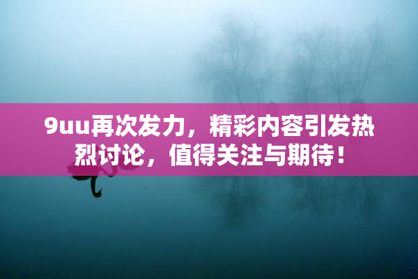 9uu再次发力，精彩内容引发热烈讨论，值得关注与期待！