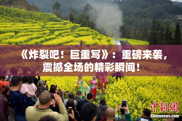 《炸裂吧！巨重写》：重磅来袭，震撼全场的精彩瞬间！