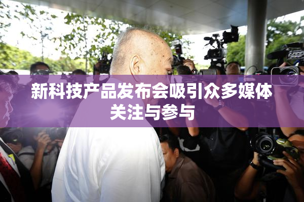 新科技产品发布会吸引众多媒体关注与参与