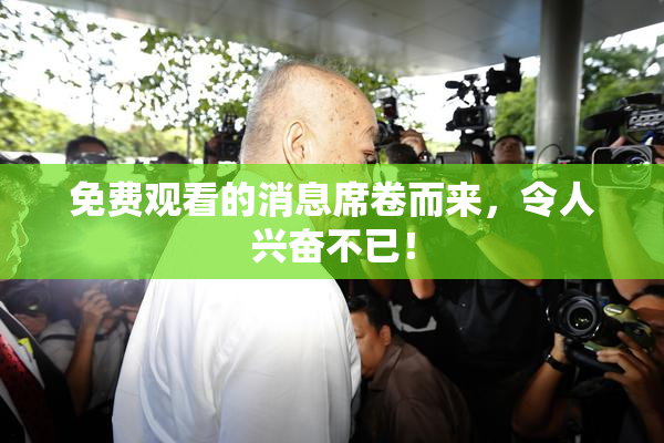 免费观看的消息席卷而来，令人兴奋不已！