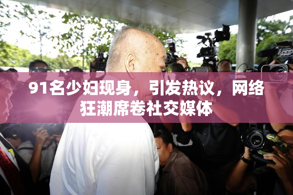 91名少妇现身，引发热议，网络狂潮席卷社交媒体