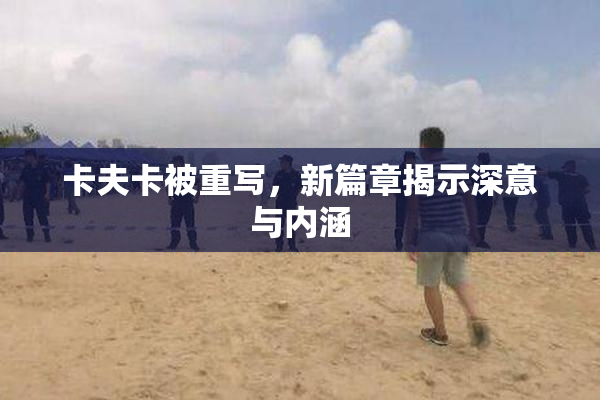 卡夫卡被重写，新篇章揭示深意与内涵