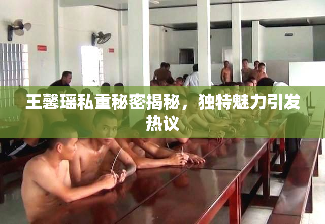 王馨瑶私重秘密揭秘，独特魅力引发热议