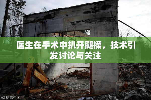 医生在手术中扒开腿揉，技术引发讨论与关注