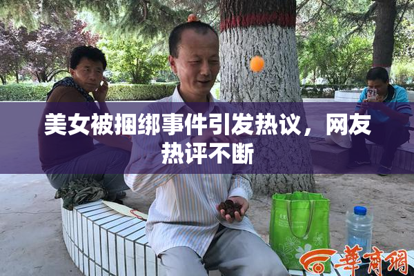 美女被捆绑事件引发热议，网友热评不断