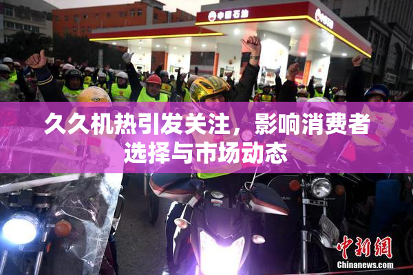 久久机热引发关注，影响消费者选择与市场动态
