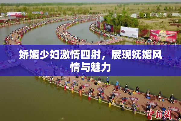 娇媚少妇激情四射，展现妩媚风情与魅力