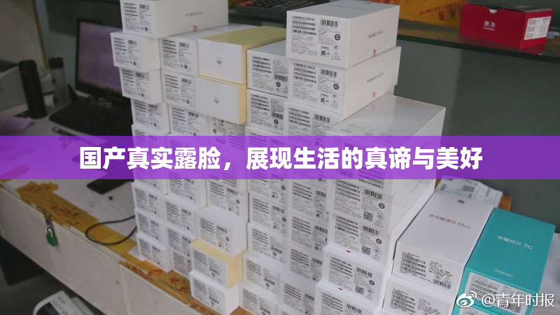 国产真实露脸，展现生活的真谛与美好
