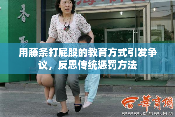 用藤条打屁股的教育方式引发争议，反思传统惩罚方法