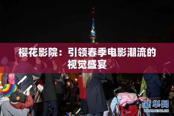 樱花影院：引领春季电影潮流的视觉盛宴