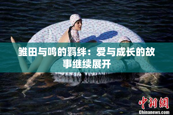 雏田与鸣的羁绊：爱与成长的故事继续展开
