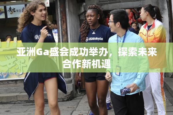 亚洲Ga盛会成功举办，探索未来合作新机遇
