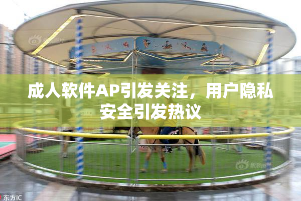 成人软件AP引发关注，用户隐私安全引发热议