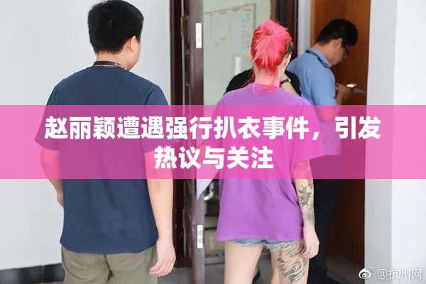 赵丽颖遭遇强行扒衣事件，引发热议与关注