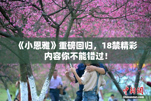 《小恩雅》重磅回归，18禁精彩内容你不能错过！
