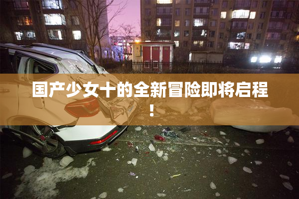国产少女十的全新冒险即将启程！