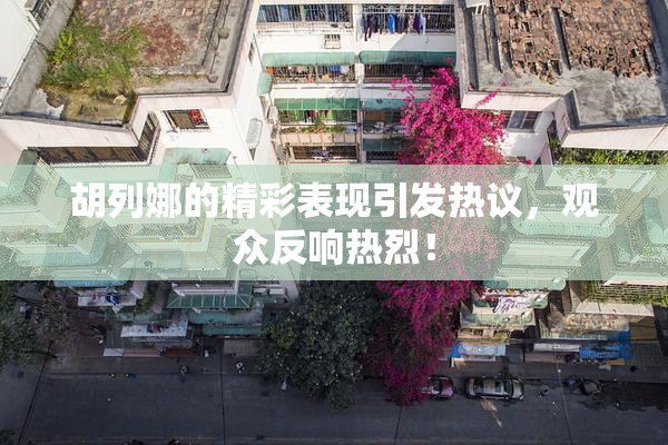 胡列娜的精彩表现引发热议，观众反响热烈！