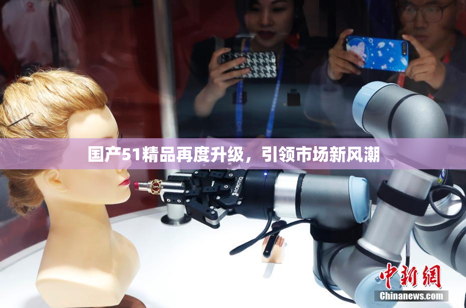 国产51精品再度升级，引领市场新风潮