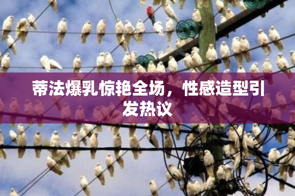 蒂法爆乳惊艳全场，性感造型引发热议