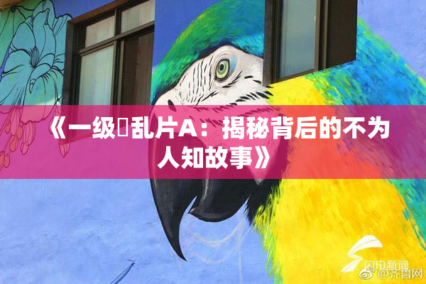 《一级婬乱片A：揭秘背后的不为人知故事》
