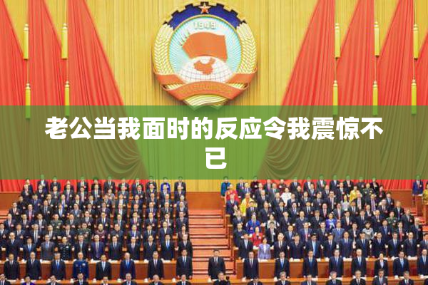 老公当我面时的反应令我震惊不已