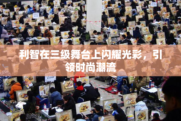 利智在三级舞台上闪耀光彩，引领时尚潮流