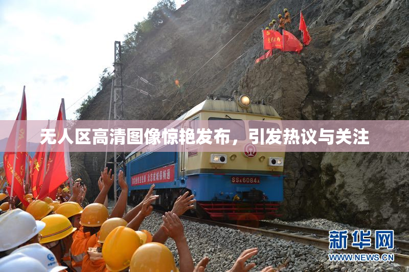 无人区高清图像惊艳发布，引发热议与关注