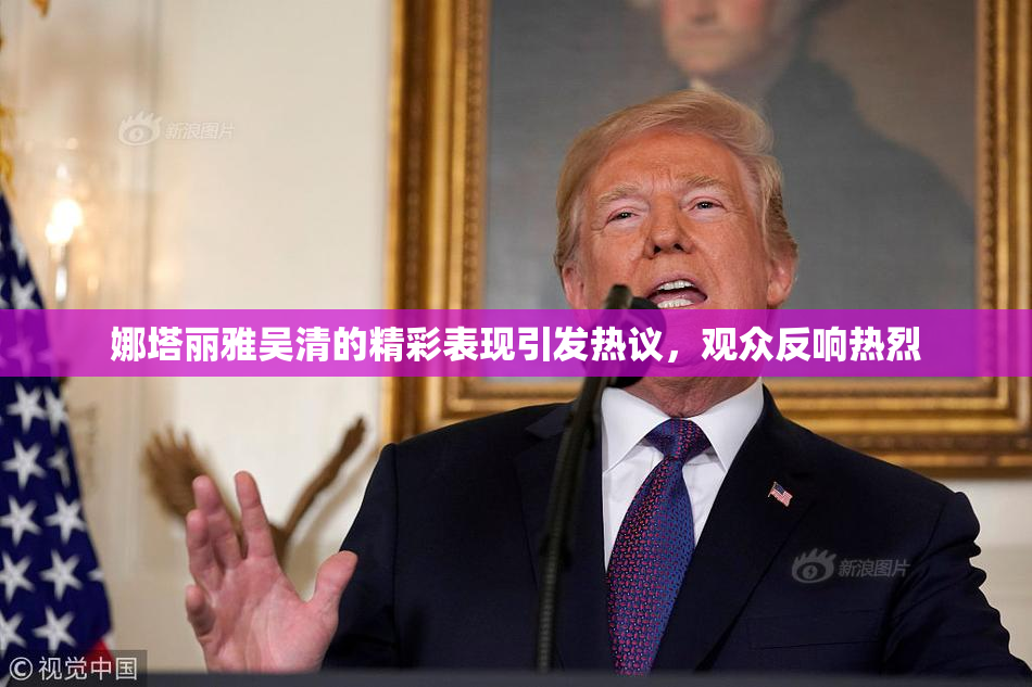 娜塔丽雅吴清的精彩表现引发热议，观众反响热烈