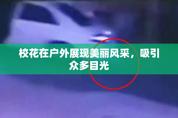 校花在户外展现美丽风采，吸引众多目光