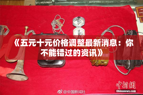 《五元十元价格调整最新消息：你不能错过的资讯》