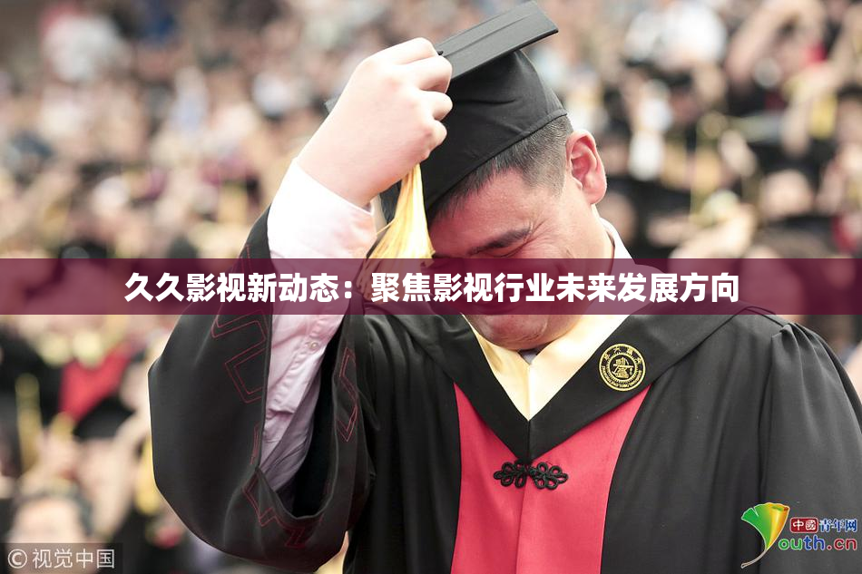 久久影视新动态：聚焦影视行业未来发展方向