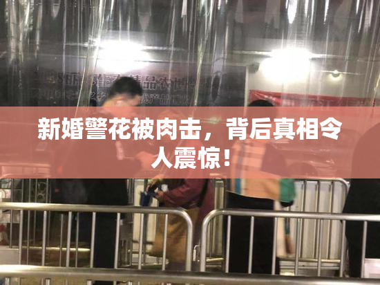 新婚警花被肉击，背后真相令人震惊！