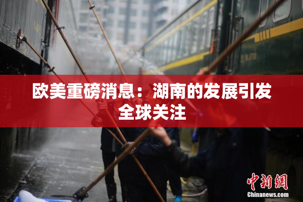 欧美重磅消息：湖南的发展引发全球关注