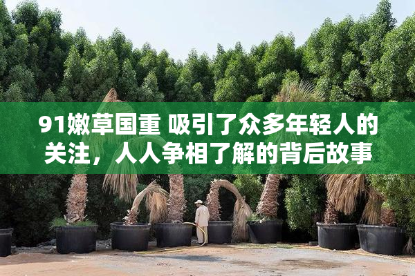 91嫩草国重 吸引了众多年轻人的关注，人人争相了解的背后故事。