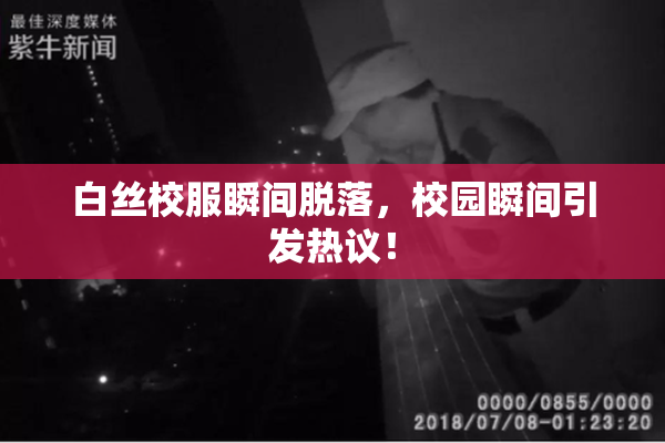 白丝校服瞬间脱落，校园瞬间引发热议！