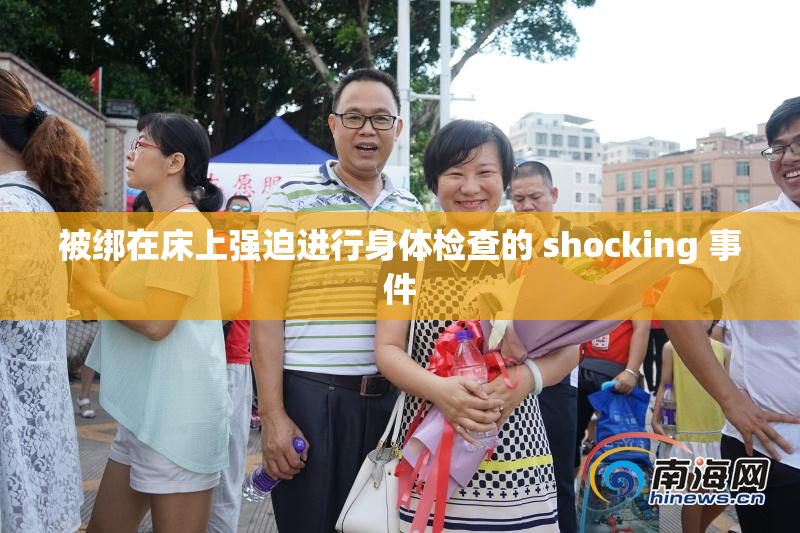 被绑在床上强迫进行身体检查的 shocking 事件