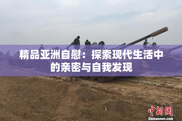 精品亚洲自慰：探索现代生活中的亲密与自我发现