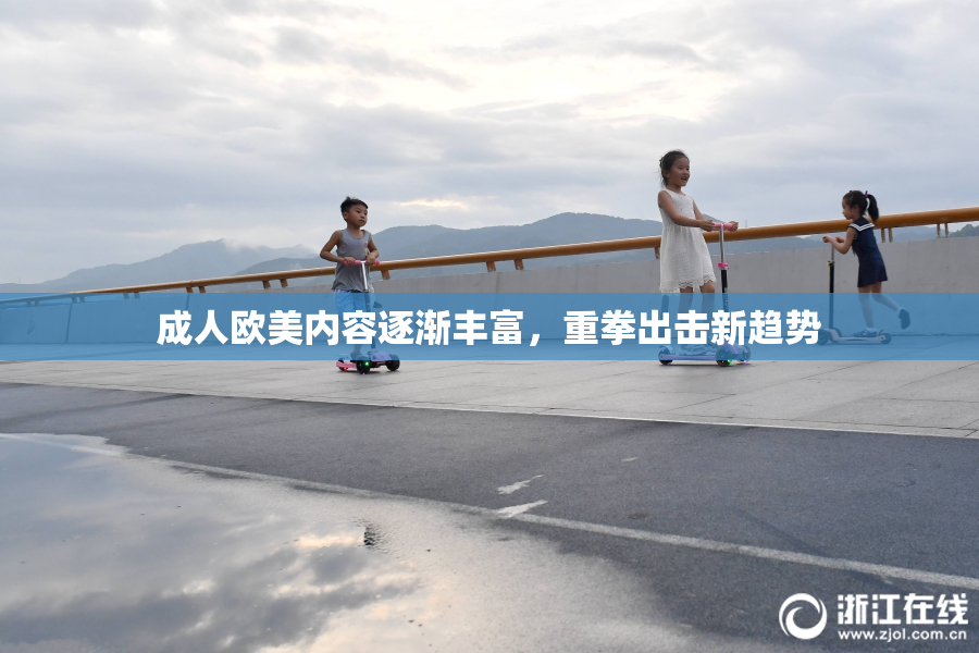 成人欧美内容逐渐丰富，重拳出击新趋势