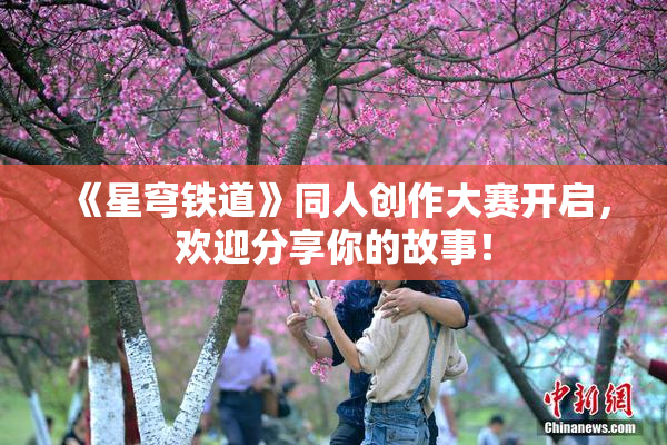 《星穹铁道》同人创作大赛开启，欢迎分享你的故事！