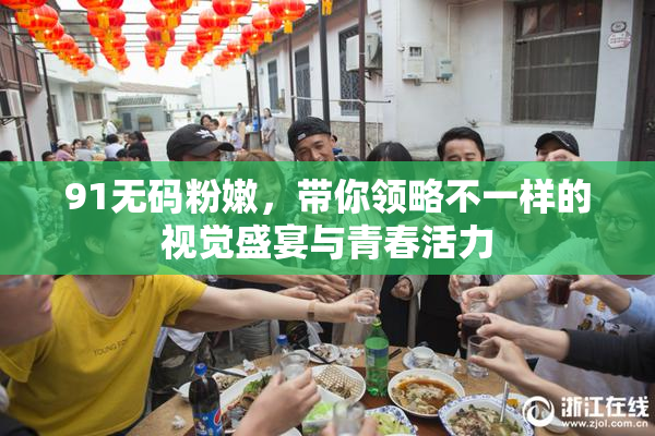 91无码粉嫩，带你领略不一样的视觉盛宴与青春活力