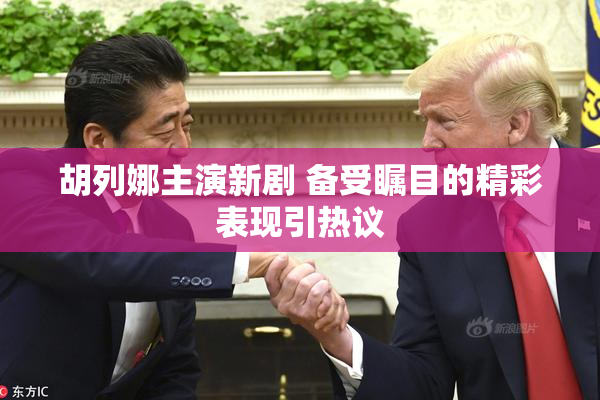胡列娜主演新剧 备受瞩目的精彩表现引热议