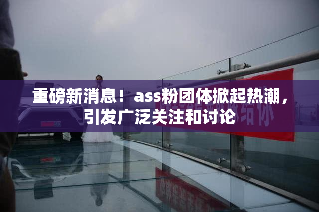 重磅新消息！ass粉团体掀起热潮，引发广泛关注和讨论