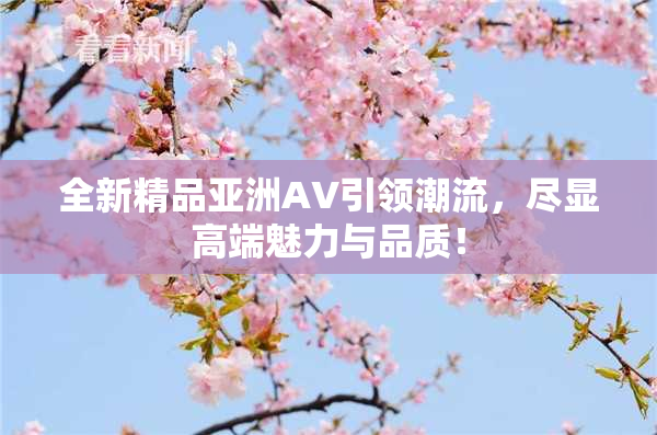 全新精品亚洲AV引领潮流，尽显高端魅力与品质！