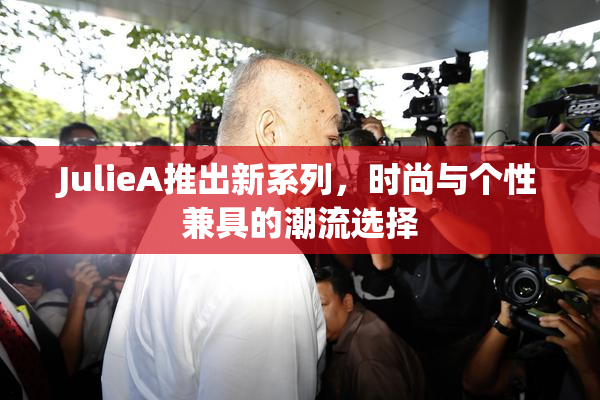 JulieA推出新系列，时尚与个性兼具的潮流选择
