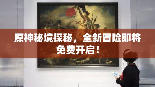 原神秘境探秘，全新冒险即将免费开启！