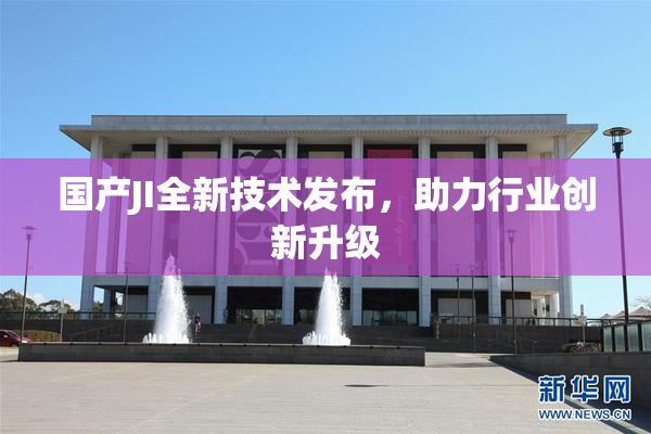 国产JI全新技术发布，助力行业创新升级